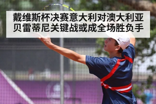 戴维斯杯决赛意大利对澳大利亚 贝雷蒂尼关键战或成全场胜负手
