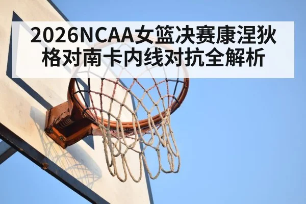2026NCAA女篮决赛康涅狄格对南卡内线对抗全解析