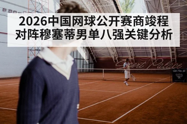 2026中国网球公开赛商竣程对阵穆塞蒂男单八强关键分析