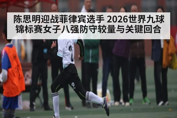 陈思明迎战菲律宾选手 2026世界九球锦标赛女子八强防守较量与关键回合
